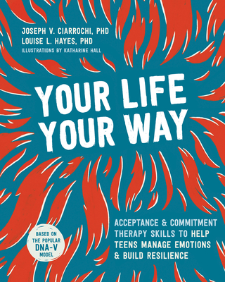 Your Life, Your Way: Acceptance and Commitment Therapy Skills to Help Teens Manage Emotions and Build Resilience - Joseph V. Ciarrochi
