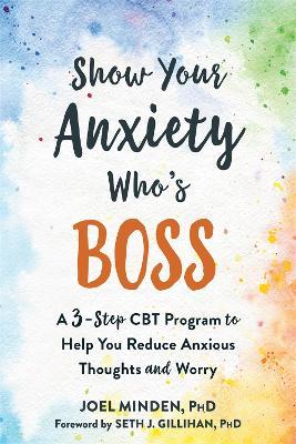 Show Your Anxiety Who's Boss: A Three-Step CBT Program to Help You Reduce Anxious Thoughts and Worry - Joel Minden