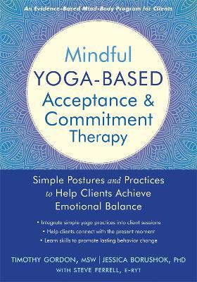 Mindful Yoga-Based Acceptance and Commitment Therapy: Simple Postures and Practices to Help Clients Achieve Emotional Balance - Timothy Gordon