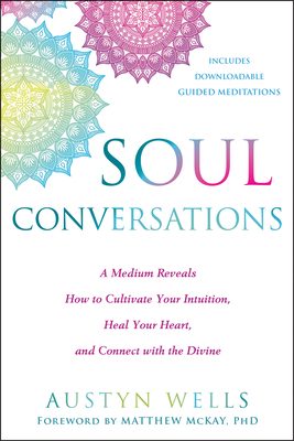 Soul Conversations: A Medium Reveals How to Cultivate Your Intuition, Heal Your Heart, and Connect with the Divine - Austyn Wells