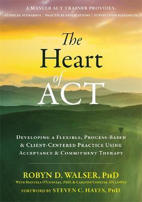 The Heart of ACT: Developing a Flexible, Process-Based, and Client-Centered Practice Using Acceptance and Commitment Therapy - Robyn D. Walser