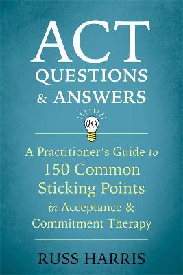 ACT Questions and Answers: A Practitioner's Guide to 150 Common Sticking Points in Acceptance and Commitment Therapy - Russ Harris