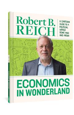 Coperta cărții 'Economics in Wonderland: Robert Reich's Cartoon Guide to a Political World Gone Mad and Mean - Robert B. Reich'