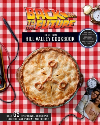 Back to the Future: The Official Hill Valley Cookbook: Over Sixty-Five Classic Hill Valley Recipes from the Past, Present, and Future! - Allison Robicelli