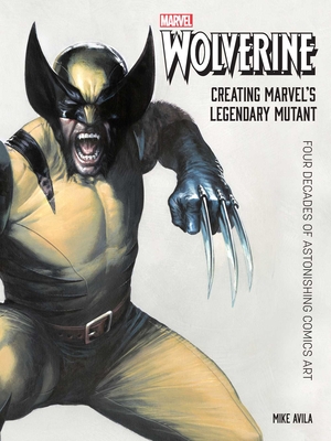 Wolverine: Creating Marvel's Legendary Mutant: Four Decades of Astonishing Comics Art - Mike Avila