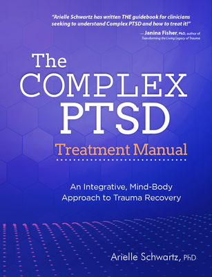 The Complex PTSD Treatment Manual: An Integrative, Mind-Body Approach to Trauma Recovery - Arielle Schwartz