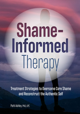 Shame-Informed Therapy: Treatment Strategies to Overcome Core Shame and Reconstruct the Authentic Self - Patti Ashley