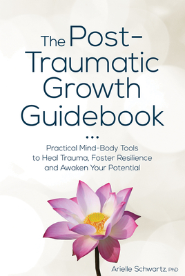 The Post-Traumatic Growth Guidebook: Practical Mind-Body Tools to Heal Trauma, Foster Resilience and Awaken Your Potential - Arielle Schwartz