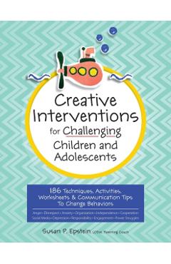 Creative Interventions for Challenging Children & Adolescents: 186 Techniques, Activities, Worksheets & Communication Tips to Change Behaviors - Susan Epstein