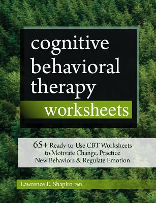 Cognitive Behavioral Therapy Worksheets: 65+ Ready-To-Use CBT Worksheets to Motivate Change, Practice New Behaviors & Regulate Emotion - Lawrence Shapiro