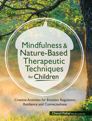Mindfulness & Nature-Based Therapeutic Techniques for Children: Creative Activities for Emotion Regulation, Resilience and Connectedness - Cheryl Fisher
