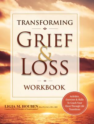 Transforming Grief & Loss Workbook: Activities, Exercises & Skills to Coach Your Client Through Life Transitions - Ligia Houben