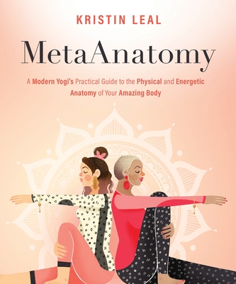 Metaanatomy: A Modern Yogi's Practical Guide to the Physical and Energetic Anatomy of Your Amazing Body - Kristin Leal