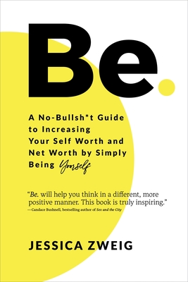 Be: A No-Bullsh*t Guide to Increasing Your Self Worth and Net Worth by Simply Being Yourself - Jessica Zweig