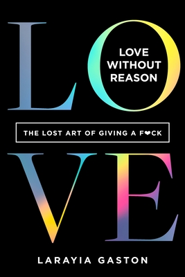 Love Without Reason: The Lost Art of Giving a F*ck - Larayia Gaston