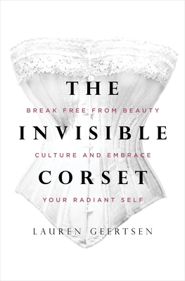 The Invisible Corset: Break Free from Beauty Culture and Embrace Your Radiant Self - Lauren Geertsen