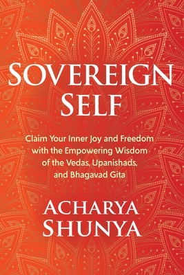 Sovereign Self: Claim Your Inner Joy and Freedom with the Empowering Wisdom of the Vedas, Upanishads, and Bhagavad Gita - Acharya Shunya