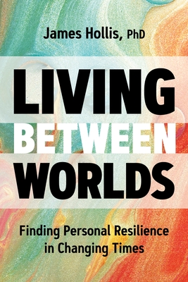 Living Between Worlds: Finding Personal Resilience in Changing Times - James Hollis