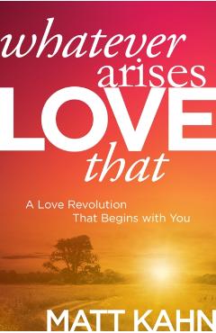 Whatever Arises, Love That: A Love Revolution That Begins with You - Matt Kahn