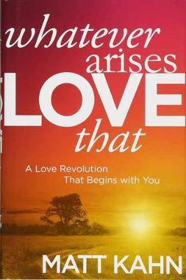 Whatever Arises, Love That: A Love Revolution That Begins with You - Matt Kahn