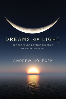 Dreams of Light: The Profound Daytime Practice of Lucid Dreaming - Andrew Holecek