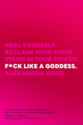F*ck Like a Goddess: Heal Yourself. Reclaim Your Voice. Stand in Your Power. - Alexandra Roxo
