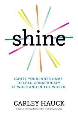 Shine: Ignite Your Inner Game to Lead Consciously at Work and in the World - Carley Hauck