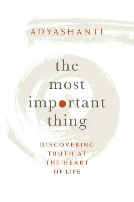 The Most Important Thing: Discovering Truth at the Heart of Life - Adyashanti