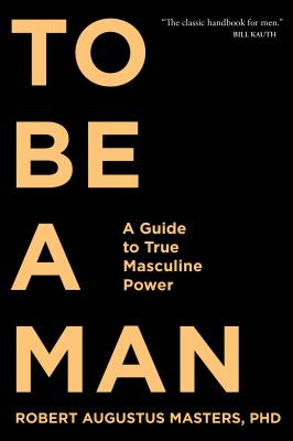 To Be a Man: A Guide to True Masculine Power - Robert Augustus Masters
