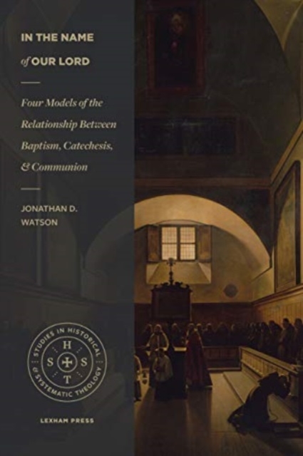 In the Name of Our Lord: Four Models of the Relationship Between Baptism, Catechesis, and Communion - Jonathan D. Watson