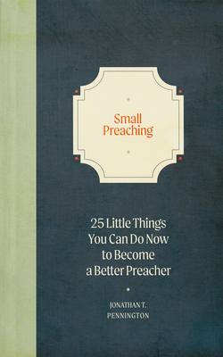 Small Preaching: 25 Little Things You Can Do Now to Make You a Better Preacher - Jonathan T. Pennington