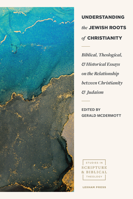 Understanding the Jewish Roots of Christianity: Biblical, Theological, and Historical Essays on the Relationship Between Christianity and Judaism - Gerald Mcdermott