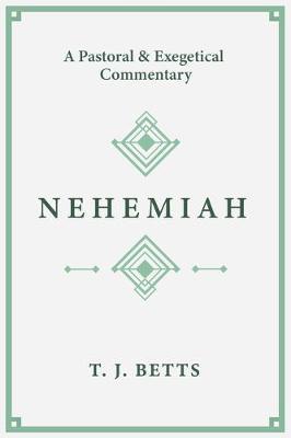 Nehemiah: A Pastoral and Exegetical Commentary - T. J. Betts