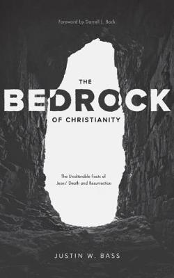 The Bedrock of Christianity: The Unalterable Facts of Jesus' Death and Resurrection - Justin Bass