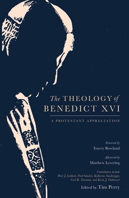 The Theology of Benedict XVI: A Protestant Appreciation - Tim Perry