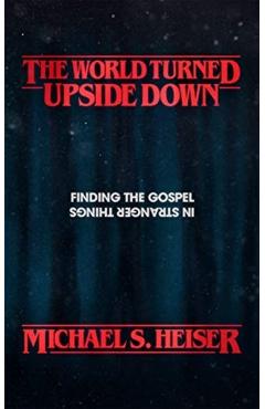 The World Turned Upside Down: Finding the Gospel in Stranger Things - Michael S. Heiser