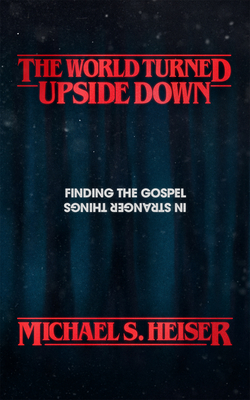 The World Turned Upside Down: Finding the Gospel in Stranger Things - Michael S. Heiser