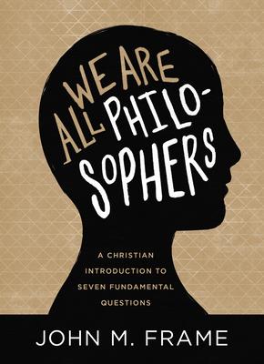 We Are All Philosophers: A Christian Introduction to Seven Fundamental Questions - John M. Frame