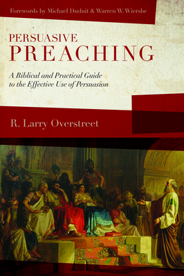 Persuasive Preaching: A Biblical and Practical Guide to the Effective Use of Persuasion - R. Larry Overstreet