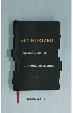 Authorized: The Use and Misuse of the King James Bible - Mark Ward