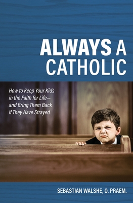 Always a Catholic: How to Keep Your Kids in the Faith for Life- And Bring Them Back If They Have Strayed - Father Sebastian Walshe