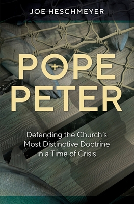 Pope Peter: Defending the Church's Most Distinctive Doctrine in a Time of Crisis - Joe Heschmeyer