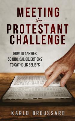 Meeting the Protestant Challenge: How to Answer 50 Biblical Objections to Catholic Beliefs - Karlo Broussard