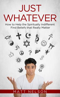 Just Whatever: How to Help the Spiritually Indifferent Find Beliefs That Really Matter - Matt Nelson