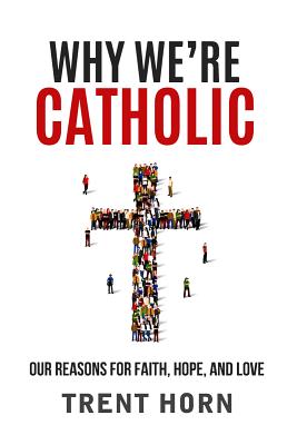 Why We're Catholic: Our Reasons for Faith, Hope, and Love - Trent Horn
