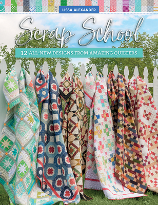 Scrap School: 12 All-New Designs from Amazing Quilters - Lissa Alexander