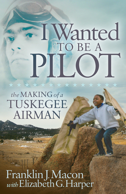 I Wanted to Be a Pilot: The Making of a Tuskegee Airman - Franklin J. Macon