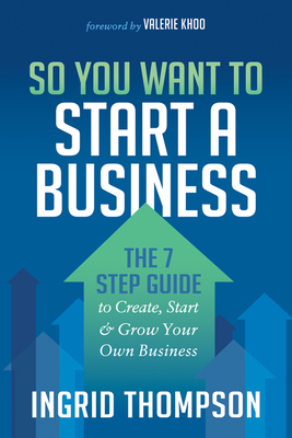 So You Want to Start a Business: The 7 Step Guide to Create, Start and Grow Your Own Business - Ingrid Thompson
