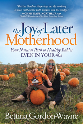 The Joy of Later Motherhood: Your Natural Path to Healthy Babies Even in Your 40's - Bettina Gordon-wayne