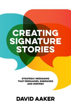 Coperta cărții 'Creating Signature Stories: Strategic Messaging That Energizes, Persuades and Inspires - David Aaker'